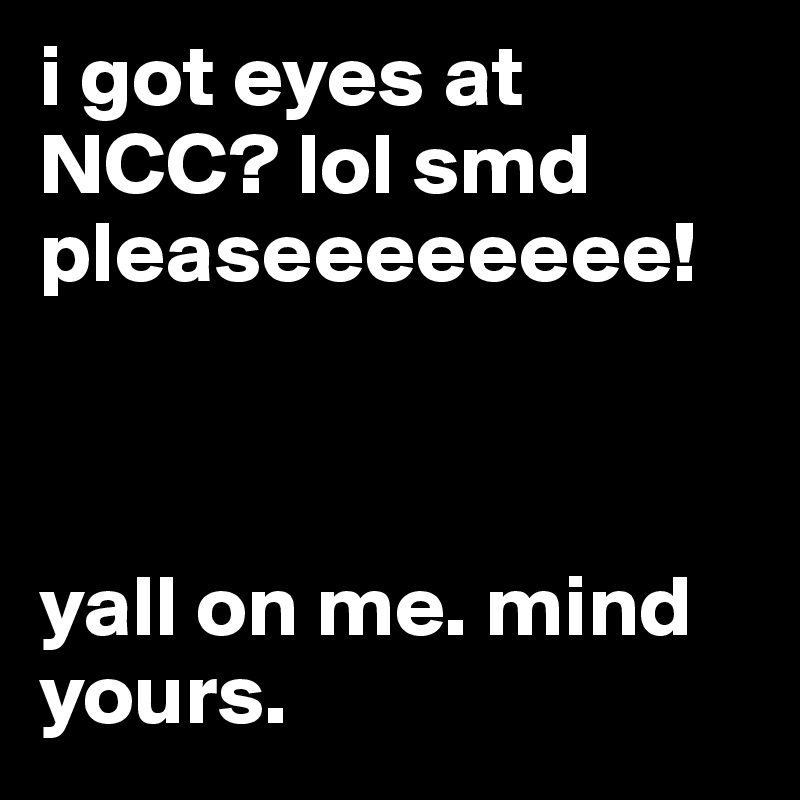 i got eyes at NCC? lol smd pleaseeeeeeee! 



yall on me. mind yours. 