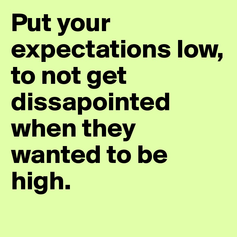 Put your expectations low, to not get dissapointed when they wanted to be high. 
