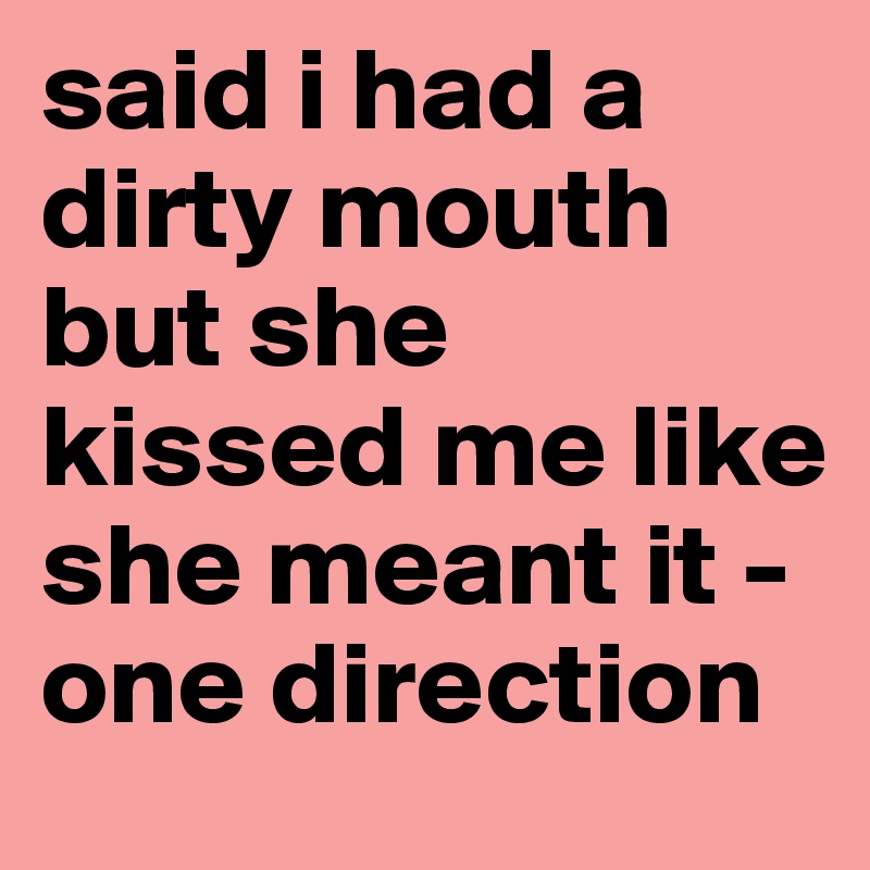 said i had a dirty mouth but she kissed me like she meant it -one direction