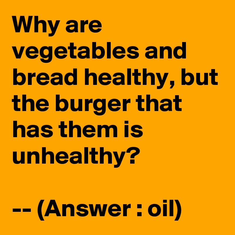 Why are vegetables and bread healthy, but the burger that has them is unhealthy?

-- (Answer : oil)