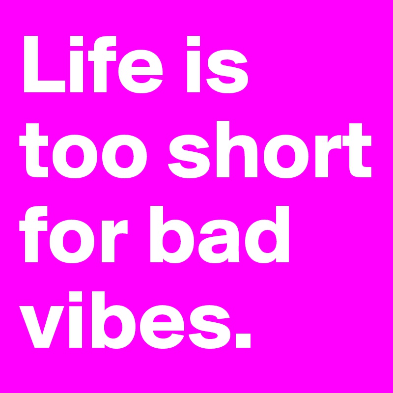 Life is too short for bad vibes.