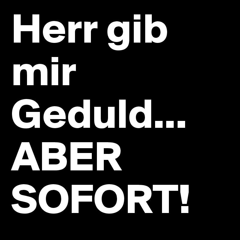 Herr gib mir Geduld...
ABER SOFORT!