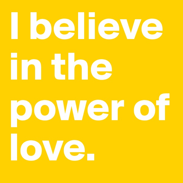 I believe in the power of love. 