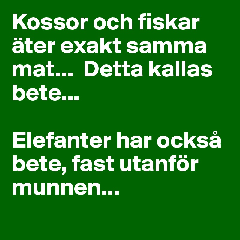 Kossor och fiskar äter exakt samma mat...  Detta kallas bete... 

Elefanter har också bete, fast utanför munnen...

