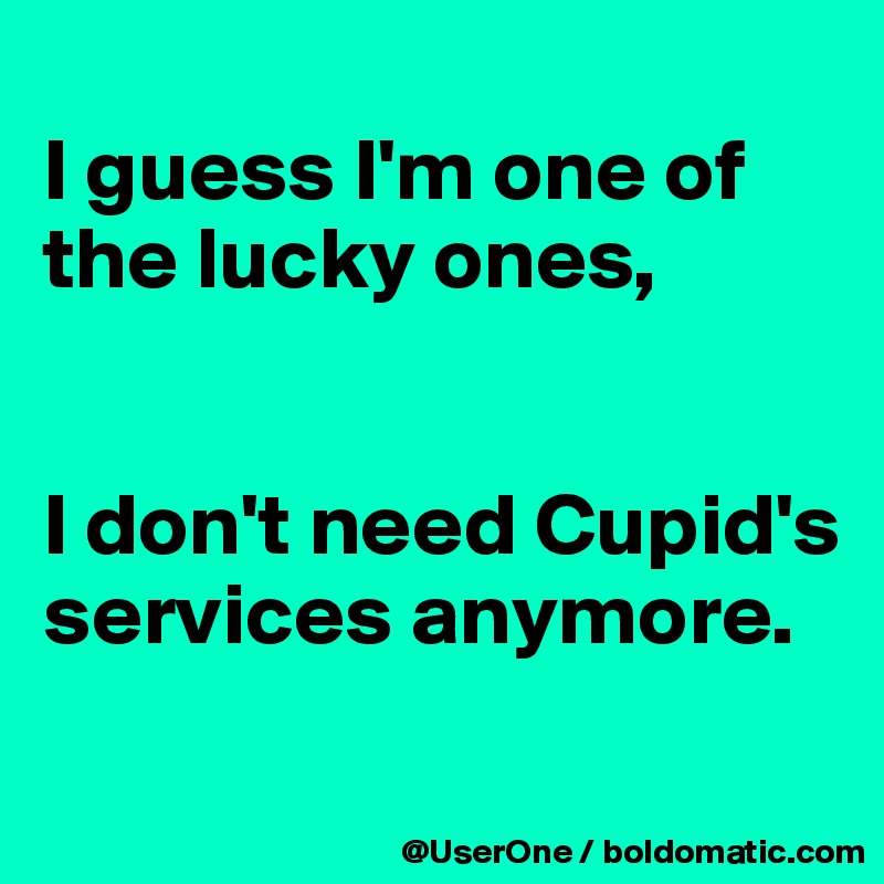 
I guess I'm one of the lucky ones,


I don't need Cupid's services anymore. 
