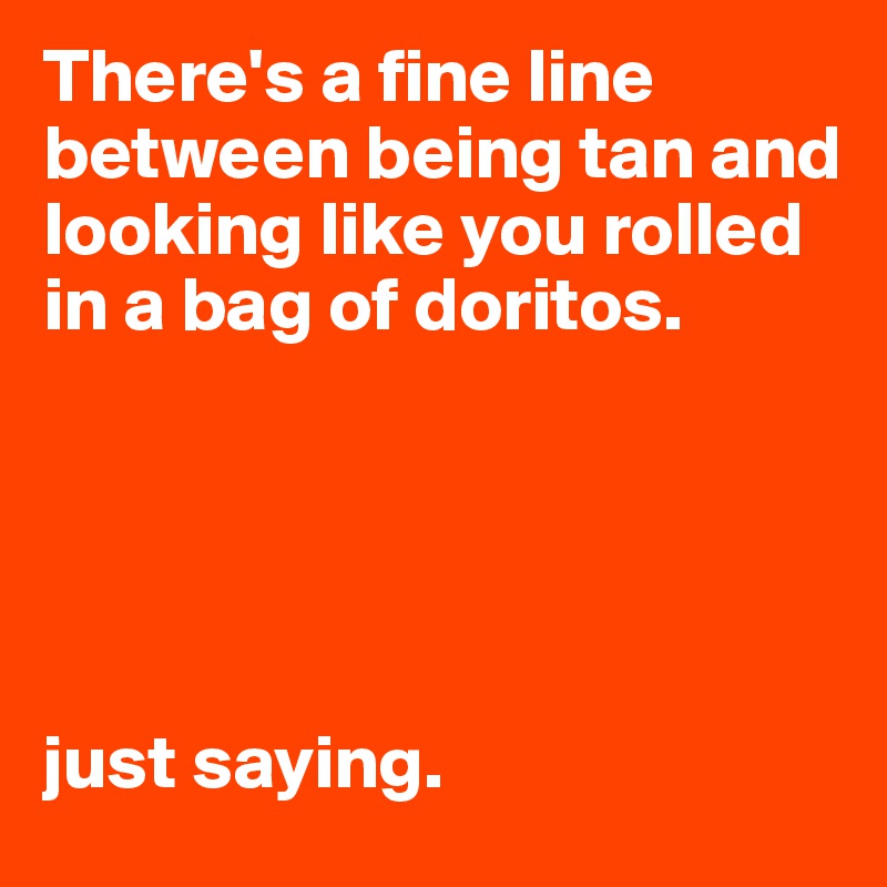 There's a fine line between being tan and looking like you rolled in a bag of doritos. 





just saying. 
