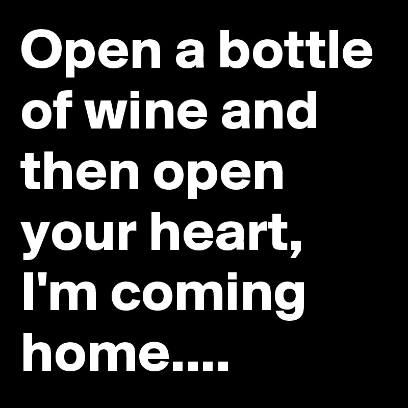 Open a bottle of wine and then open your heart, I'm coming home....