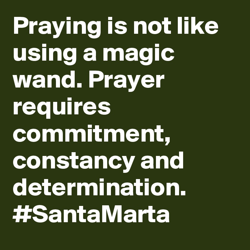 Praying is not like using a magic wand. Prayer requires commitment, constancy and determination. #SantaMarta