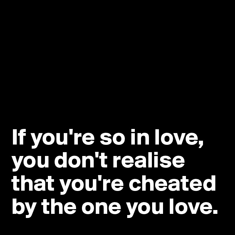 




If you're so in love, you don't realise that you're cheated by the one you love. 