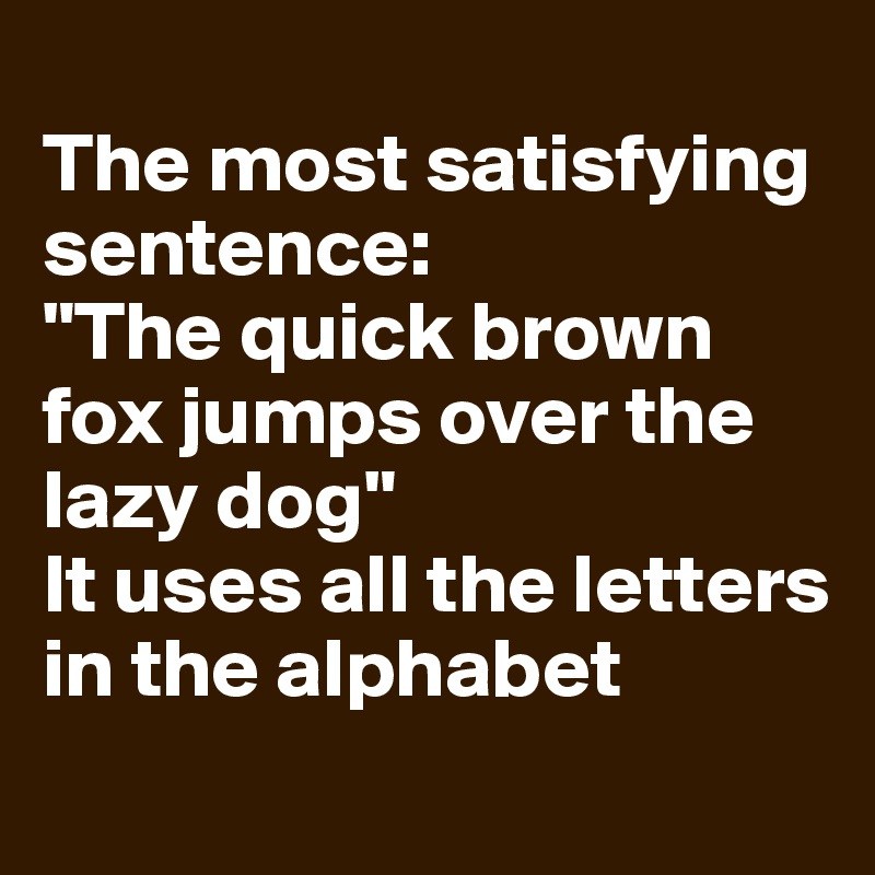 
The most satisfying sentence: 
"The quick brown fox jumps over the lazy dog"
It uses all the letters in the alphabet
