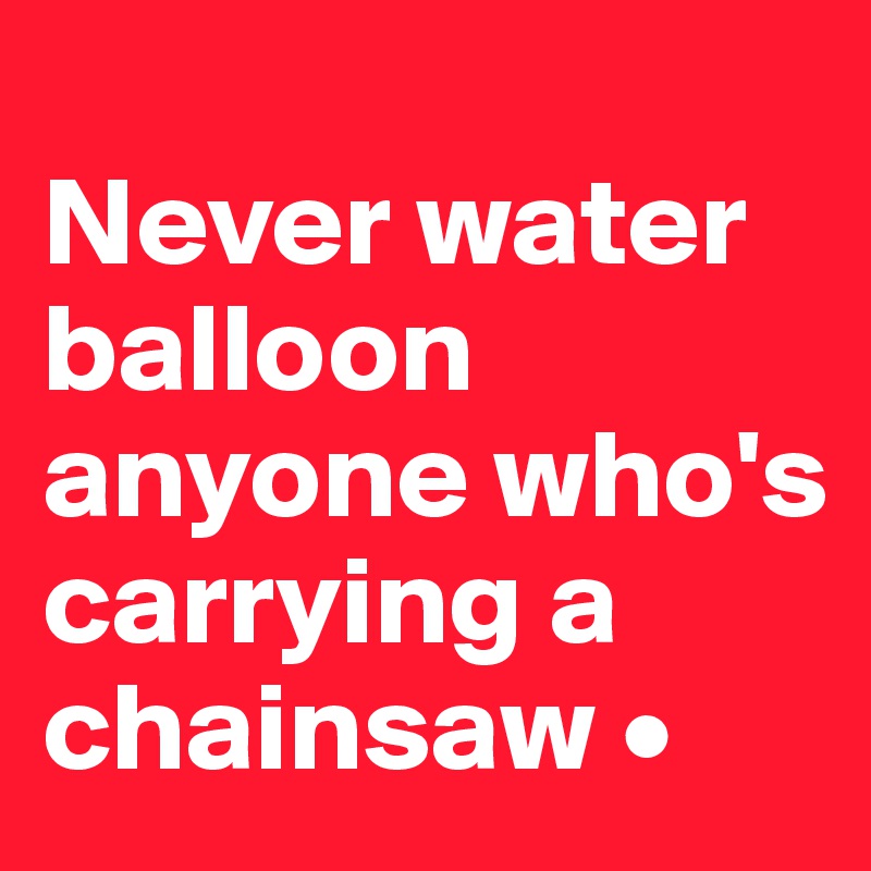 
Never water balloon anyone who's carrying a chainsaw •