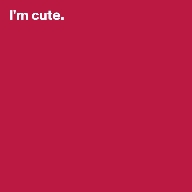 I'm cute.










