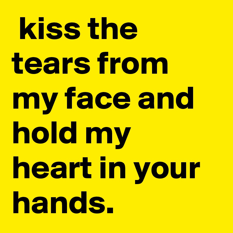  kiss the tears from my face and hold my heart in your hands.