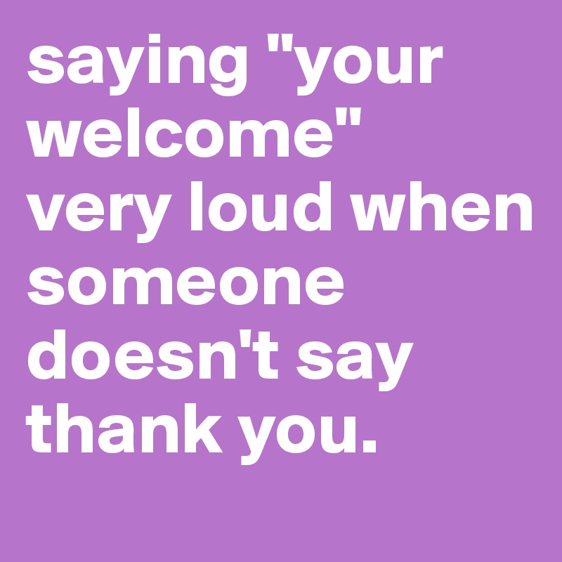 saying "your welcome" 
very loud when someone doesn't say thank you.