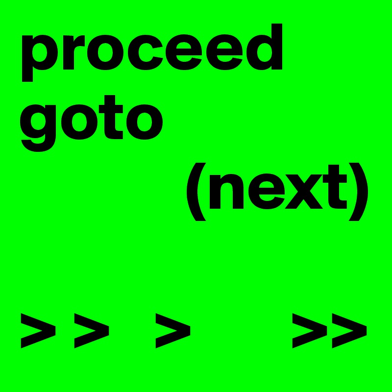 proceed goto
            (next)

> >   >       >> 