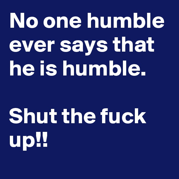 No one humble ever says that he is humble.

Shut the fuck up!! 