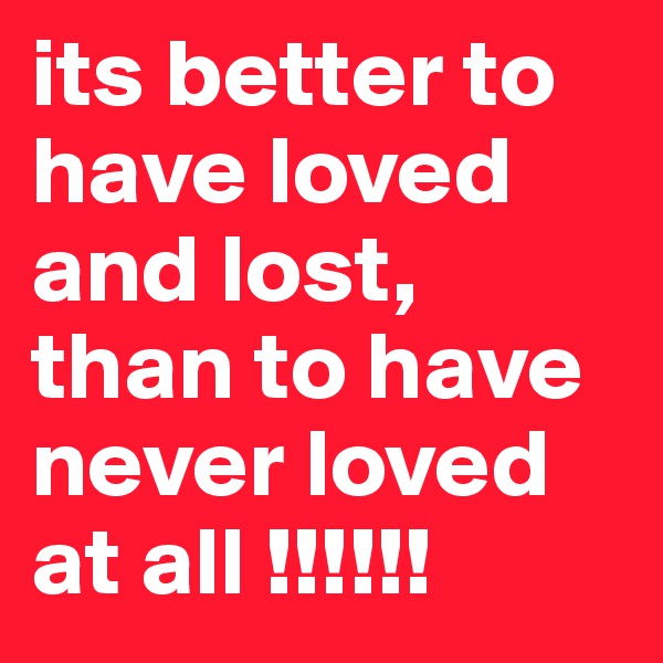 its better to have loved and lost, than to have never loved at all !!!!!!