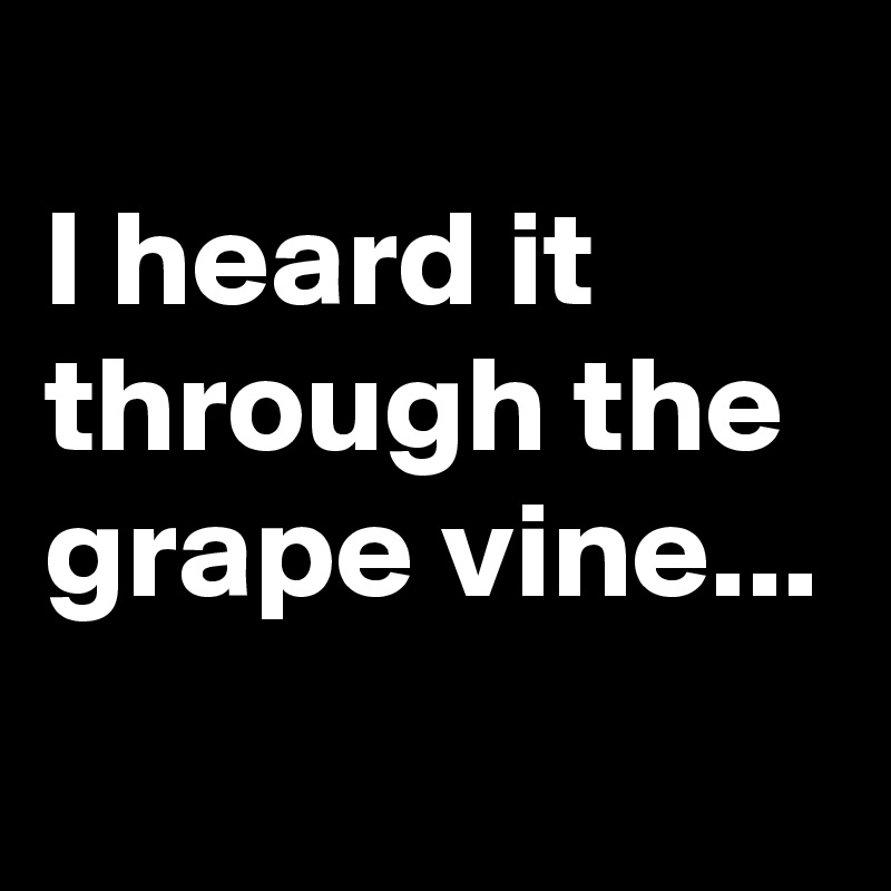 
I heard it through the grape vine...
