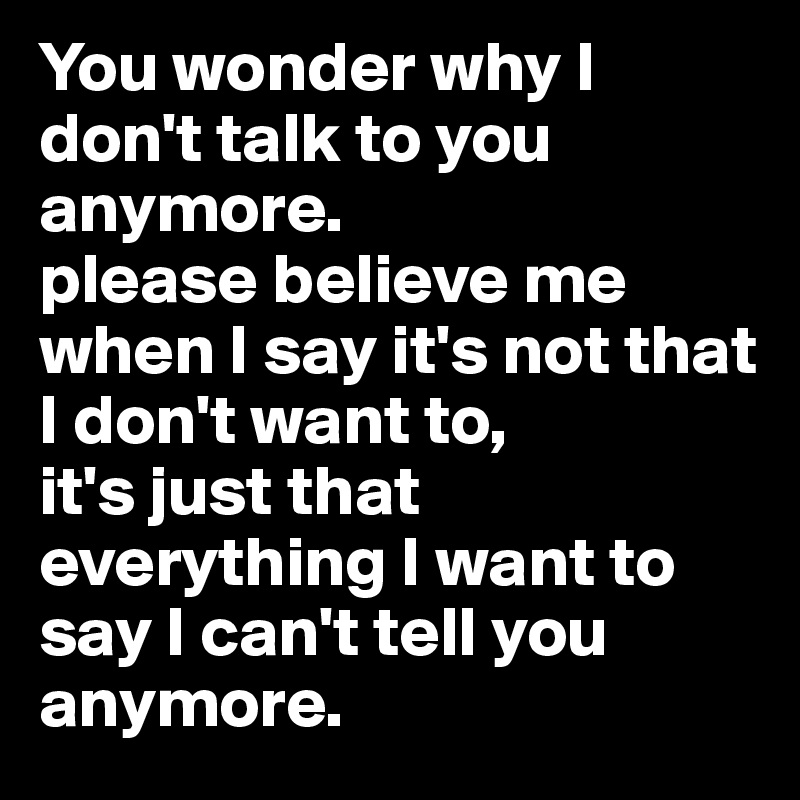 You Wonder Why I Don T Talk To You Anymore Please Believe Me When I Say