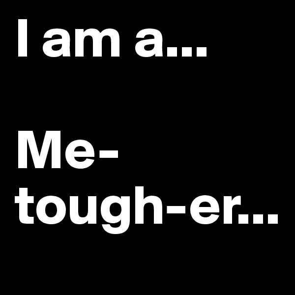 I am a...

Me-tough-er...