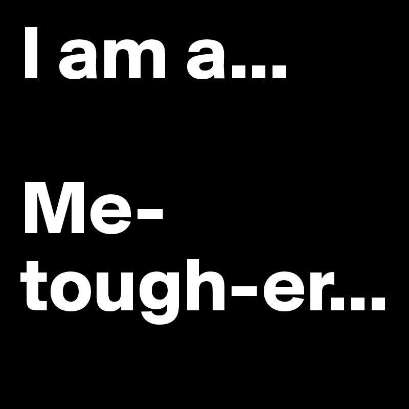 I am a...

Me-tough-er...
