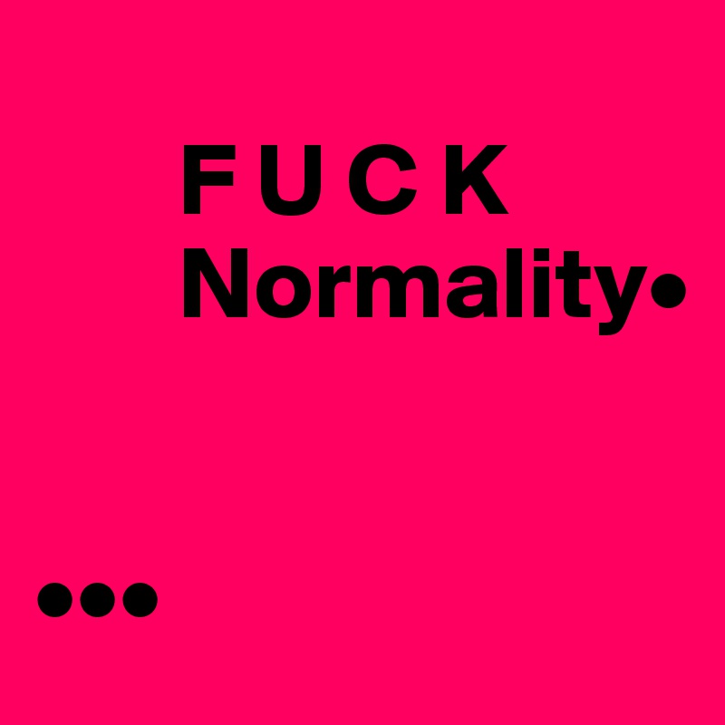 
       F U C K 
       Normality•
                        
                        
•••