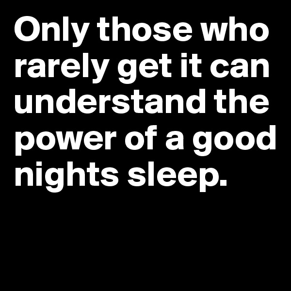Only those who rarely get it can understand the power of a good nights sleep.

