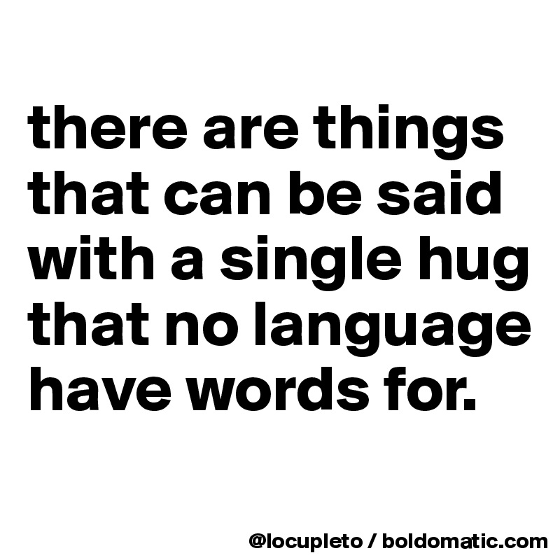 
there are things that can be said with a single hug that no language have words for. 

