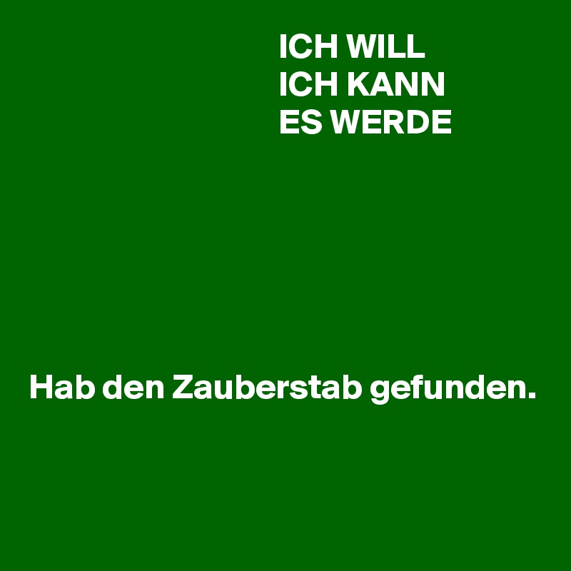                                    ICH WILL
                                   ICH KANN
                                   ES WERDE






Hab den Zauberstab gefunden.



