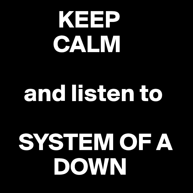           KEEP
         CALM

   and listen to

  SYSTEM OF A
         DOWN