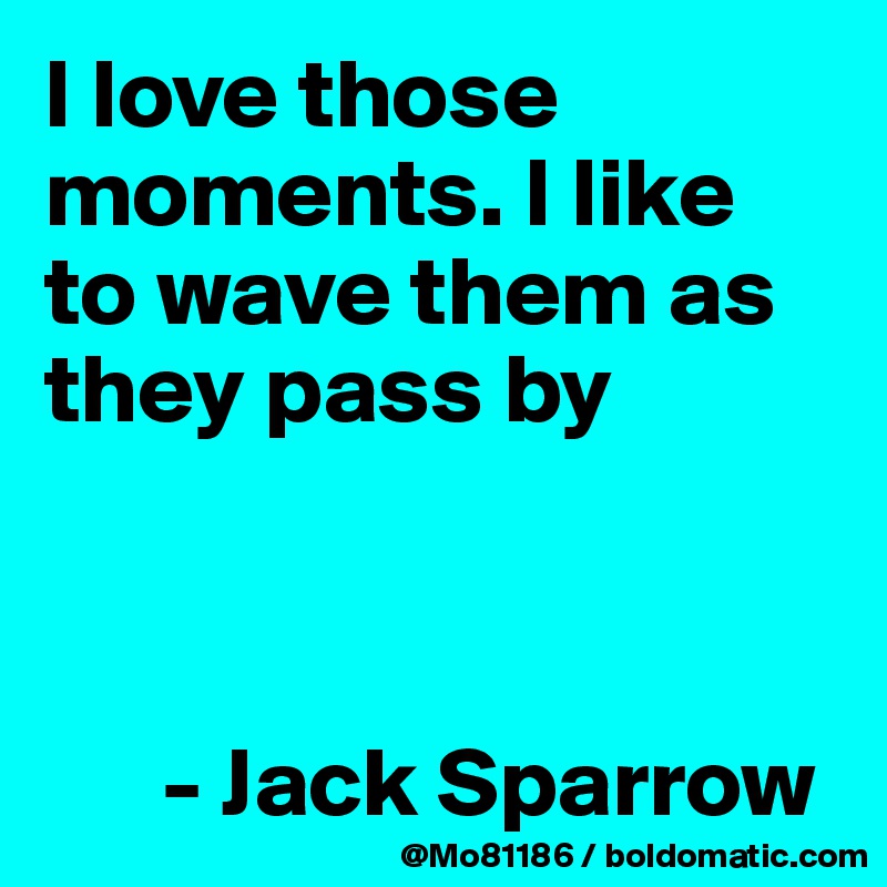 I love those moments. I like to wave them as they pass by



      - Jack Sparrow