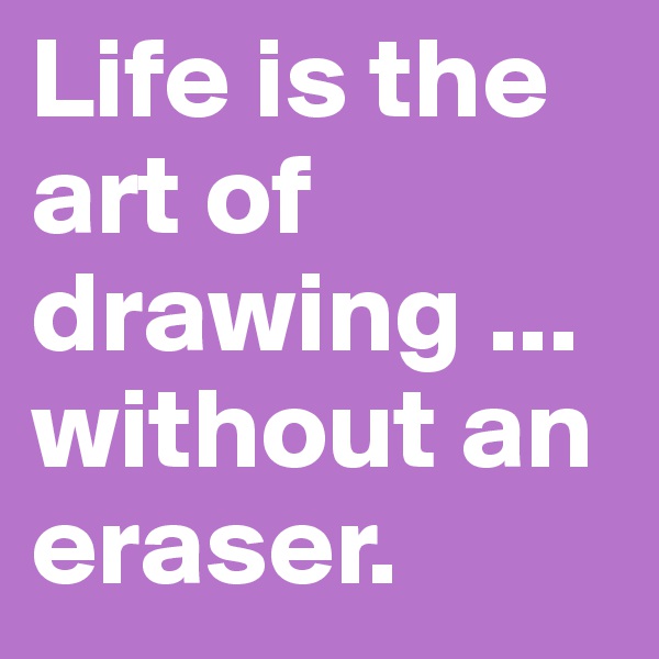 Life is the art of drawing ... without an eraser.
