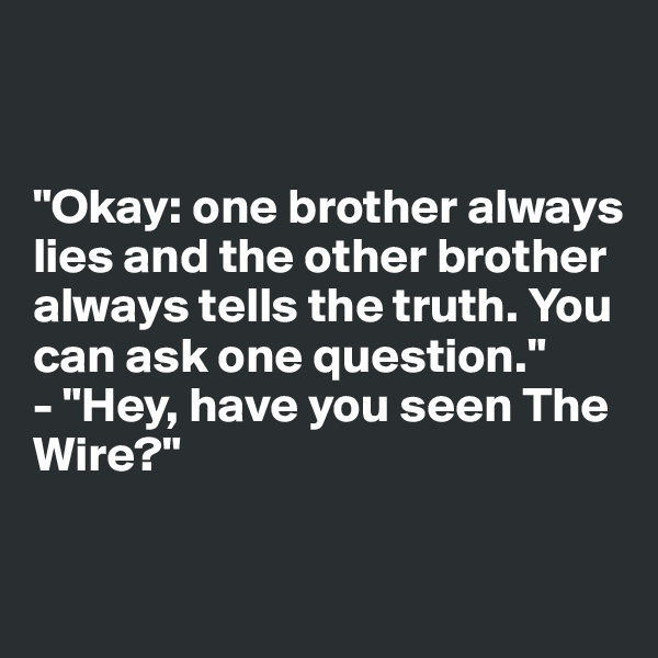 


"Okay: one brother always lies and the other brother always tells the truth. You can ask one question."
- "Hey, have you seen The Wire?"


