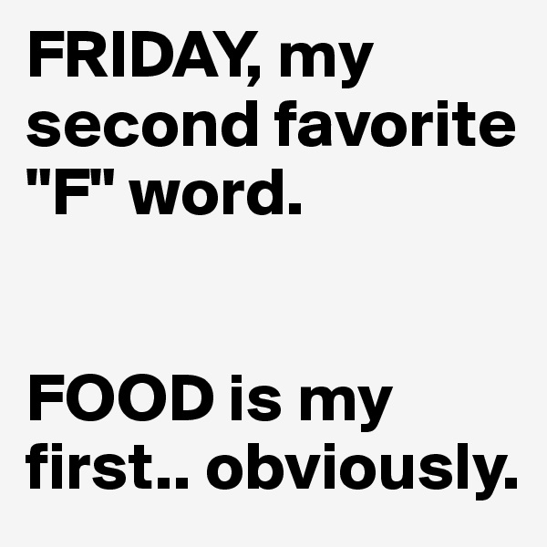 FRIDAY, my second favorite "F" word.                                  


FOOD is my first.. obviously.