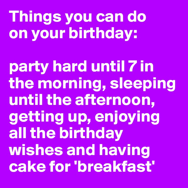 Things you can do 
on your birthday:

party hard until 7 in the morning, sleeping until the afternoon, getting up, enjoying all the birthday wishes and having cake for 'breakfast'