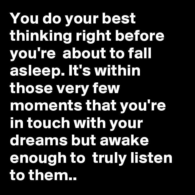 You do your best thinking right before  you're  about to fall asleep. It's within those very few moments that you're in touch with your dreams but awake enough to  truly listen to them..