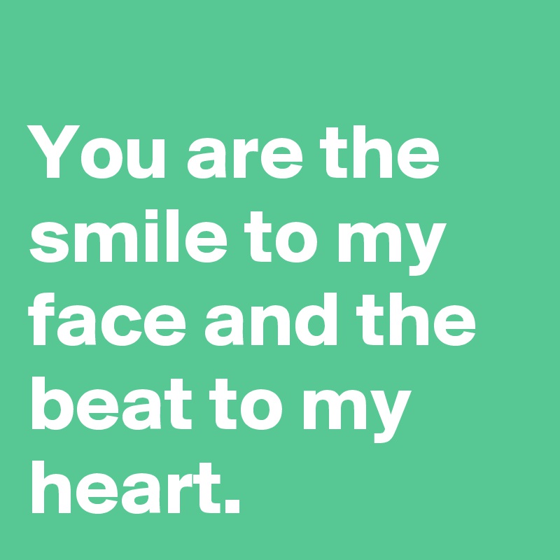 
You are the smile to my face and the beat to my heart.