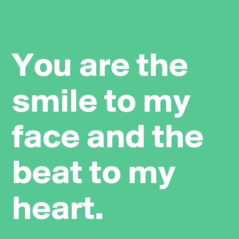 
You are the smile to my face and the beat to my heart.