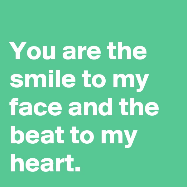 
You are the smile to my face and the beat to my heart.