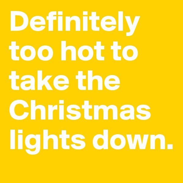 Definitely  too hot to take the Christmas lights down.