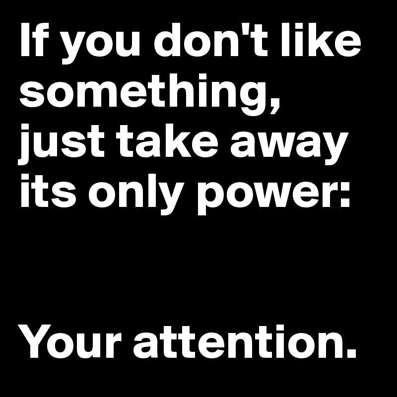 If you don't like something, just take away its only power: 


Your attention.