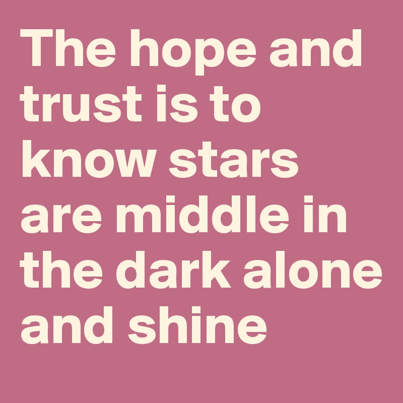 The hope and trust is to know stars are middle in the dark alone and shine