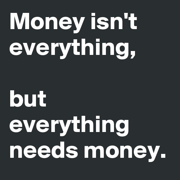Money isn't everything,

but everything needs money.