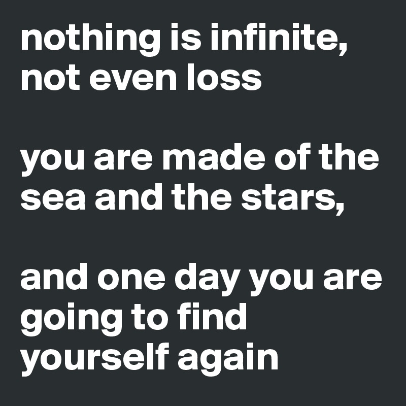 nothing is infinite, not even loss 

you are made of the sea and the stars, 

and one day you are going to find yourself again