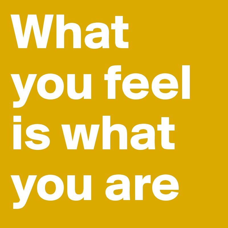 What you feel is what you are