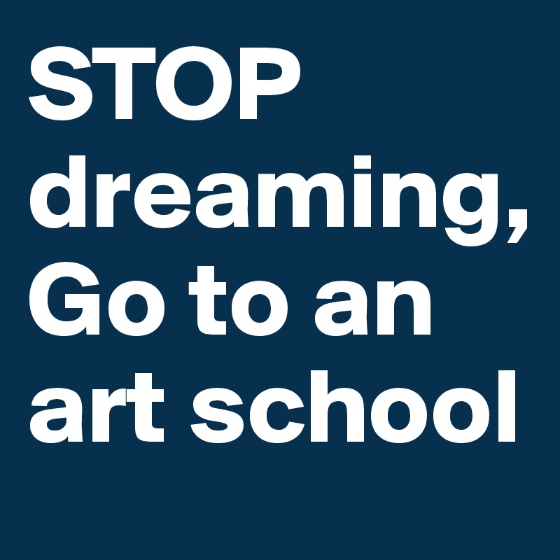 STOP dreaming,
Go to an art school