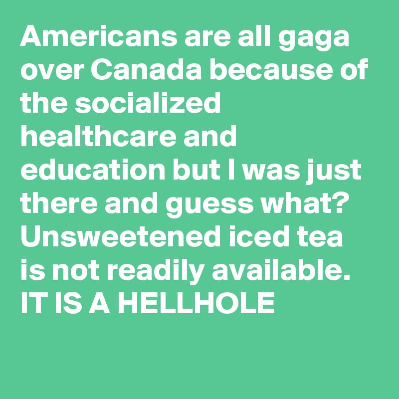 Americans are all gaga over Canada because of the socialized healthcare and education but I was just there and guess what? Unsweetened iced tea is not readily available. IT IS A HELLHOLE