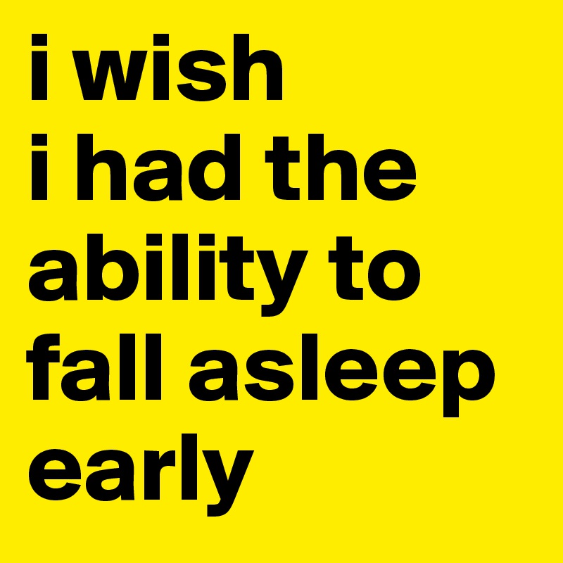 i wish 
i had the ability to  fall asleep  early