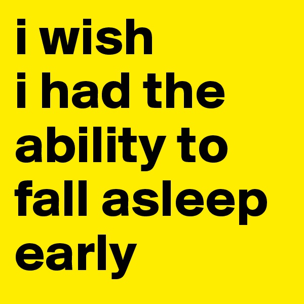 i wish 
i had the ability to  fall asleep  early