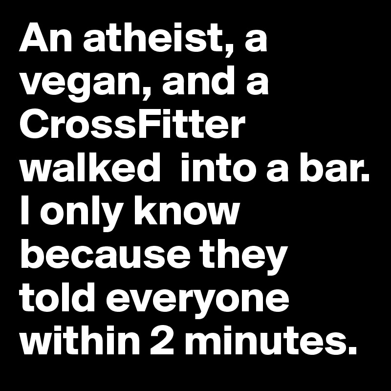 An atheist, a vegan, and a CrossFitter walked  into a bar. I only know because they told everyone within 2 minutes.
